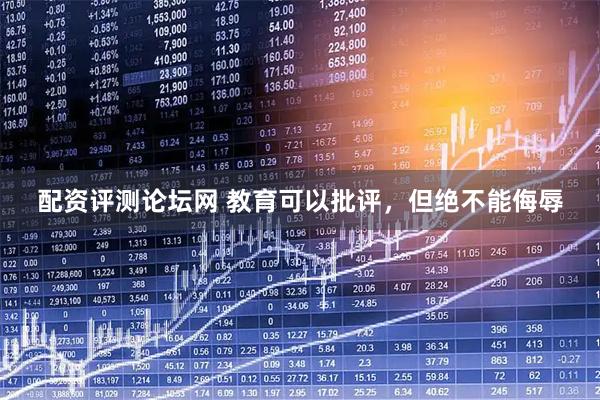 配资评测论坛网 教育可以批评，但绝不能侮辱