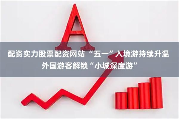 配资实力股票配资网站 “五一”入境游持续升温 外国游客解锁“小城深度游”