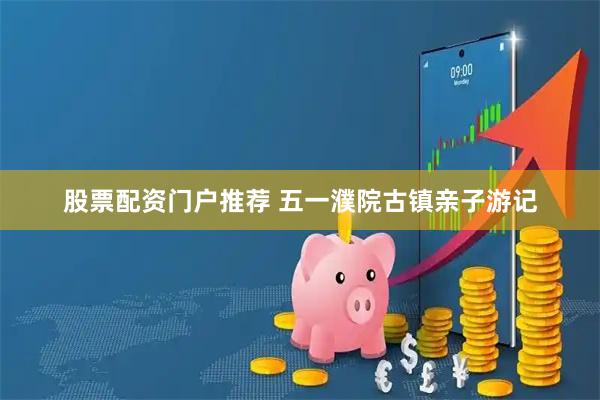 股票配资门户推荐 五一濮院古镇亲子游记