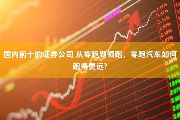 国内前十的证券公司 从零跑到领跑，零跑汽车如何跑得更远?
